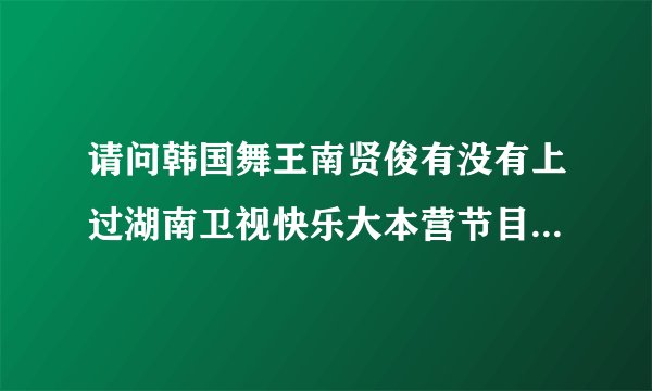 请问韩国舞王南贤俊有没有上过湖南卫视快乐大本营节目,第几期？_...