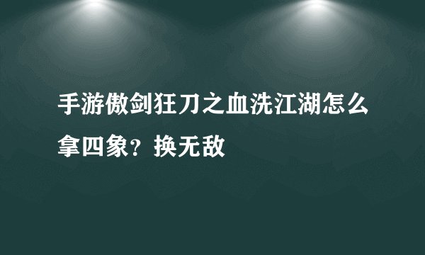手游傲剑狂刀之血洗江湖怎么拿四象？换无敌
