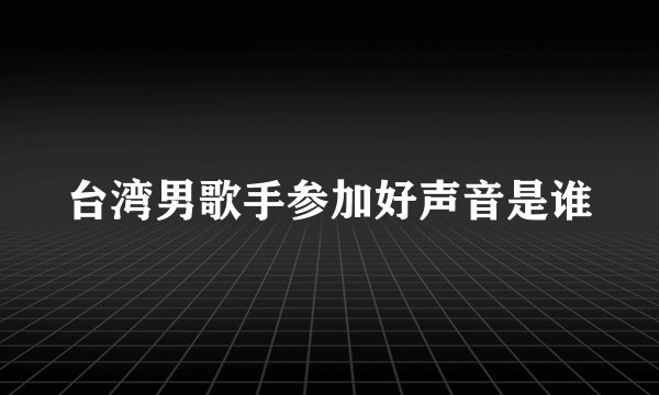 台湾男歌手参加好声音是谁