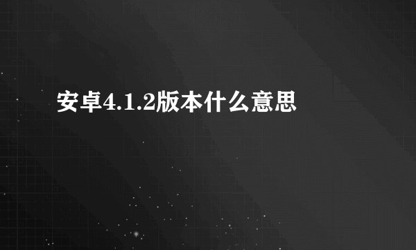安卓4.1.2版本什么意思