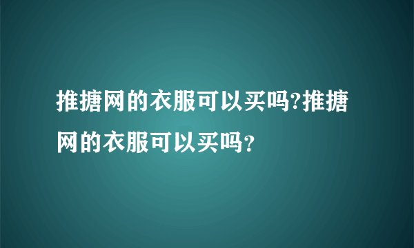 推搪网的衣服可以买吗?推搪网的衣服可以买吗？