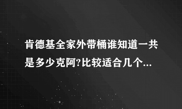 肯德基全家外带桶谁知道一共是多少克阿?比较适合几个人吃阿?