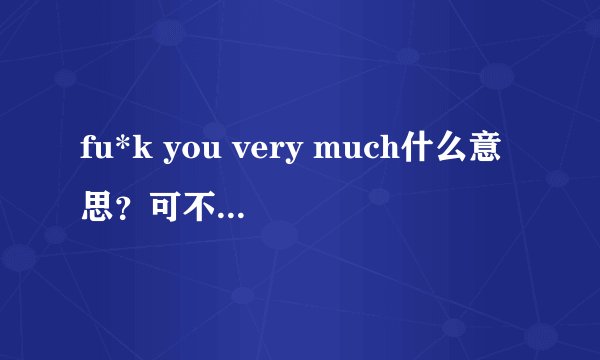 fu*k you very much什么意思？可不可以当作THANK YOU VERY MUCH来用?