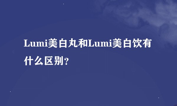 Lumi美白丸和Lumi美白饮有什么区别？