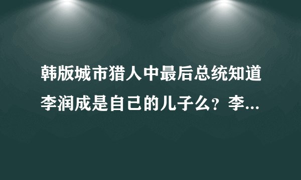 韩版城市猎人中最后总统知道李润成是自己的儿子么？李润成到底啊有死？真正的打结局什么时候出来？