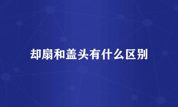 却扇和盖头有什么区别