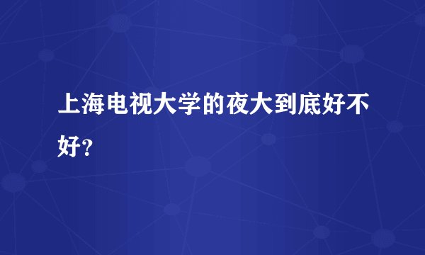 上海电视大学的夜大到底好不好？