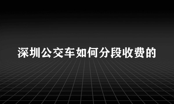 深圳公交车如何分段收费的
