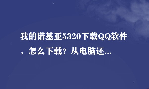 我的诺基亚5320下载QQ软件，怎么下载？从电脑还是手机？说明流程谢谢