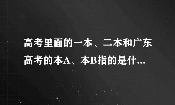 高考里面的一本、二本和广东高考的本A、本B指的是什么？？有什么区别？？