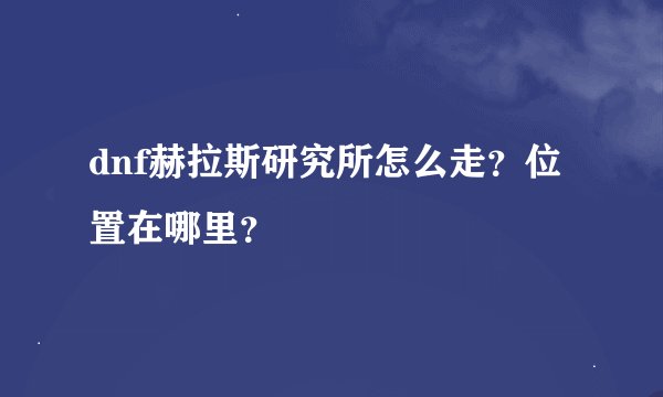 dnf赫拉斯研究所怎么走？位置在哪里？