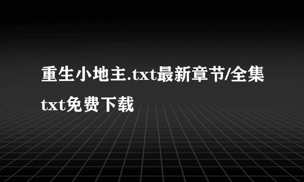 重生小地主.txt最新章节/全集txt免费下载