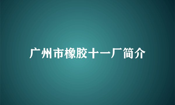 广州市橡胶十一厂简介