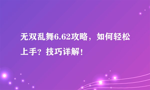 无双乱舞6.62攻略，如何轻松上手？技巧详解！