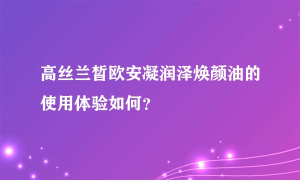 高丝兰皙欧安凝润泽焕颜油的使用体验如何？