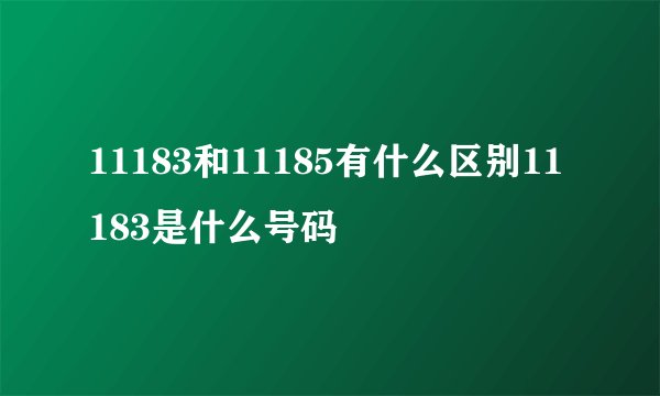 11183和11185有什么区别11183是什么号码