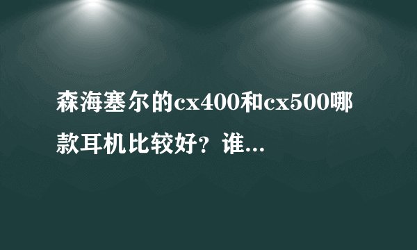 森海塞尔的cx400和cx500哪款耳机比较好？谁说一下？