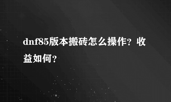 dnf85版本搬砖怎么操作？收益如何？