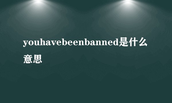 youhavebeenbanned是什么意思