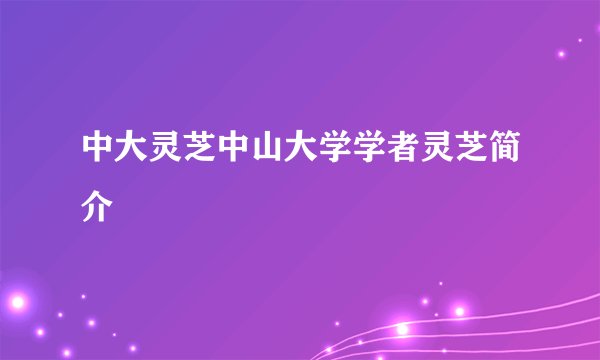 中大灵芝中山大学学者灵芝简介