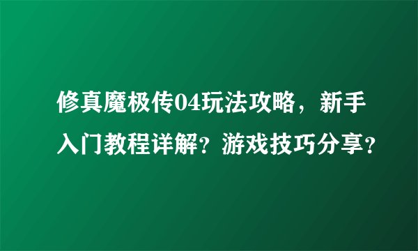 修真魔极传04玩法攻略，新手入门教程详解？游戏技巧分享？