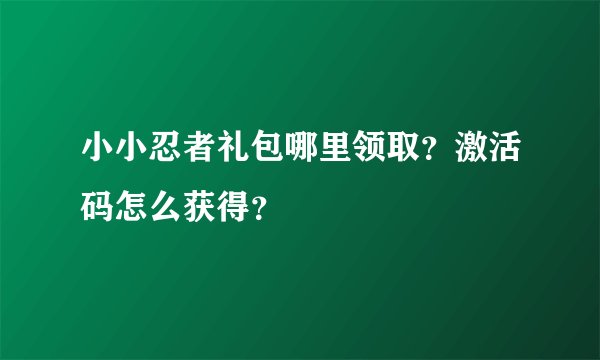 小小忍者礼包哪里领取？激活码怎么获得？