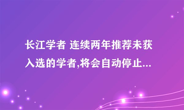 长江学者 连续两年推荐未获入选的学者,将会自动停止一年的申报资格