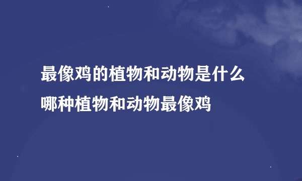 最像鸡的植物和动物是什么 哪种植物和动物最像鸡