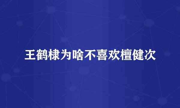 王鹤棣为啥不喜欢檀健次