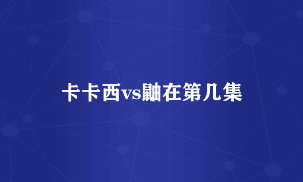 卡卡西vs鼬在第几集