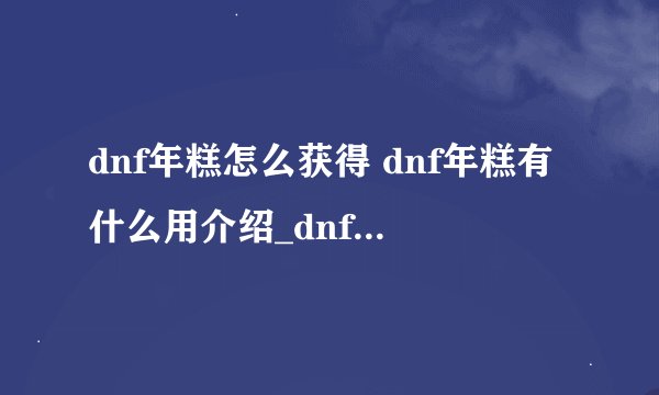 dnf年糕怎么获得 dnf年糕有什么用介绍_dnf年糕怎么获得 dnf年糕有什么用是什么