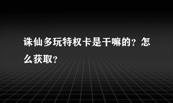 诛仙多玩特权卡是干嘛的？怎么获取？
