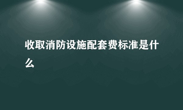 收取消防设施配套费标准是什么