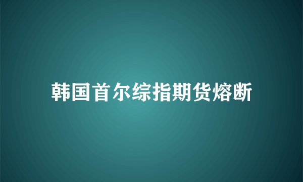 韩国首尔综指期货熔断