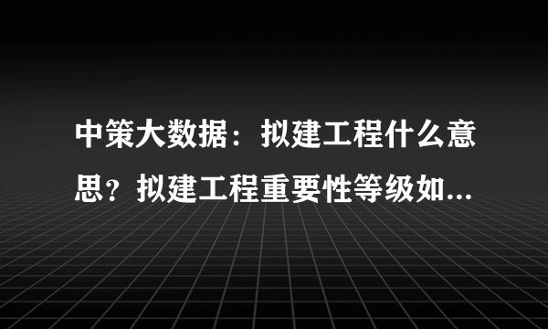 中策大数据：拟建工程什么意思？拟建工程重要性等级如何划分？