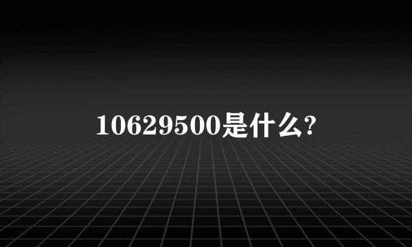 10629500是什么?