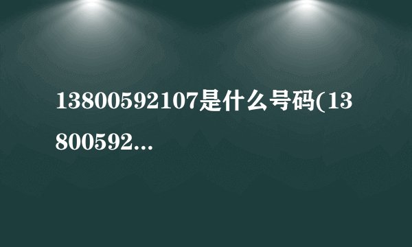 13800592107是什么号码(13800592107是什么号码)