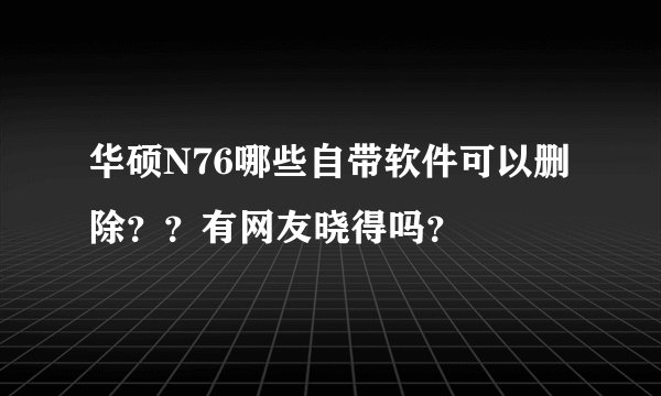 华硕N76哪些自带软件可以删除？？有网友晓得吗？