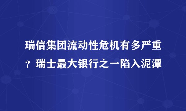 瑞信集团流动性危机有多严重？瑞士最大银行之一陷入泥潭