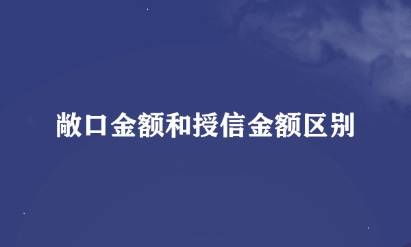 敞口金额和授信金额区别