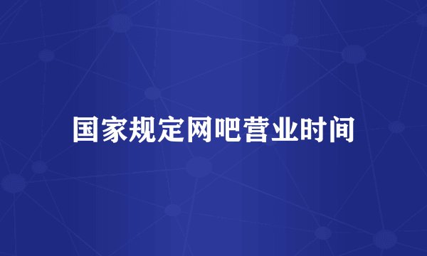 国家规定网吧营业时间