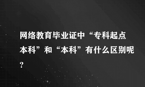 网络教育毕业证中“专科起点本科”和“本科”有什么区别呢？