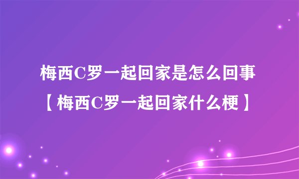 梅西C罗一起回家是怎么回事【梅西C罗一起回家什么梗】