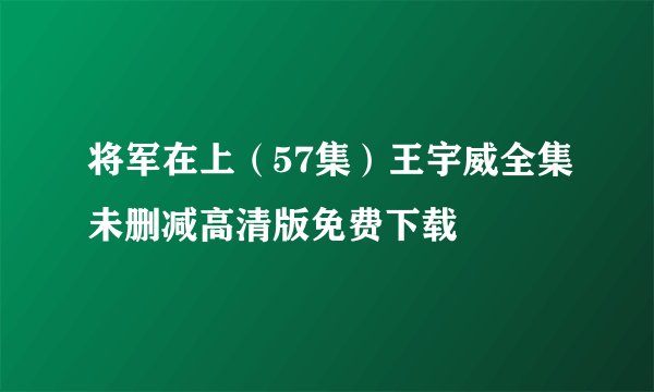 将军在上（57集）王宇威全集未删减高清版免费下载