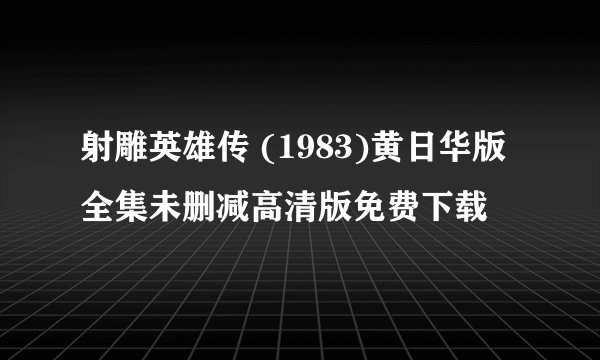 射雕英雄传 (1983)黄日华版全集未删减高清版免费下载