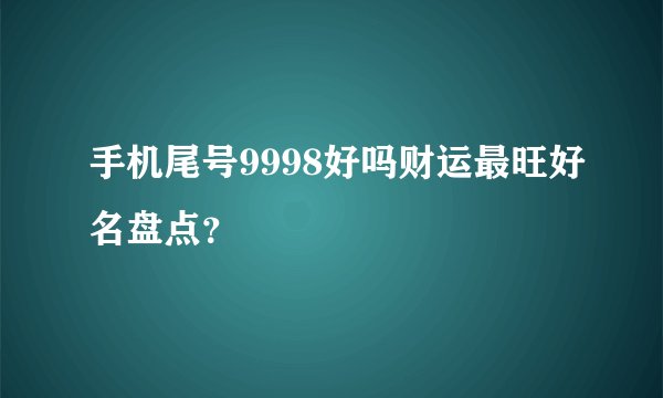 手机尾号9998好吗财运最旺好名盘点？