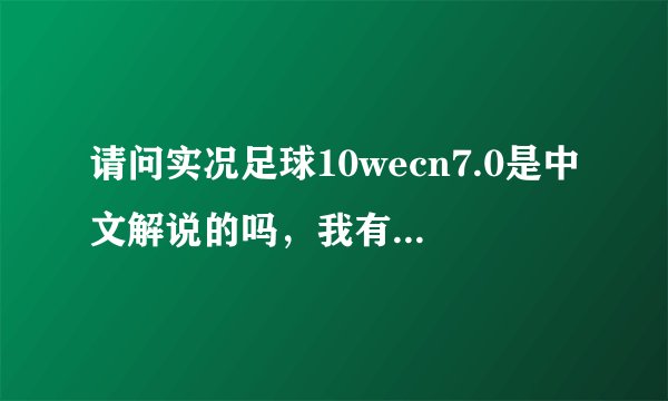 请问实况足球10wecn7.0是中文解说的吗，我有个1.2G的加个中文解说补丁和7.0一样吗