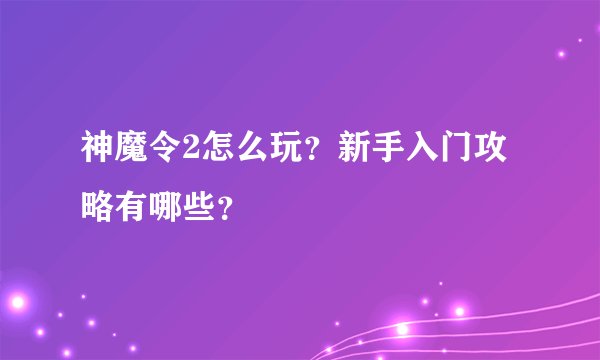 神魔令2怎么玩？新手入门攻略有哪些？