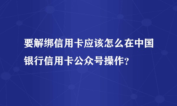要解绑信用卡应该怎么在中国银行信用卡公众号操作？