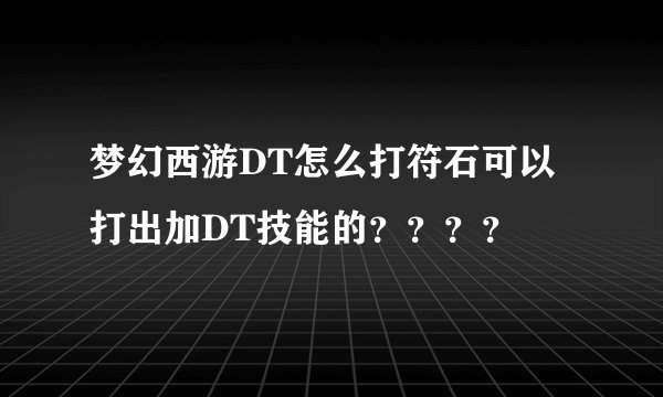 梦幻西游DT怎么打符石可以打出加DT技能的？？？？